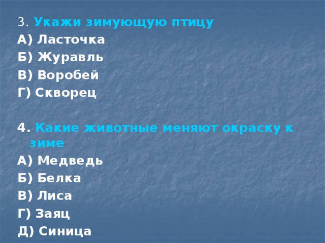 3. Укажи зимующую птицу А) Ласточка Б) Журавль В) Воробей Г) Скворец  4.  Какие животные меняют окраску к зиме А) Медведь Б) Белка В) Лиса Г) Заяц Д) Синица