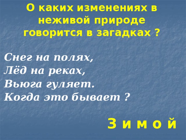 О каких изменениях в неживой природе говорится в загадках ? Снег на полях, Лёд на реках, Вьюга гуляет. Когда это бывает ?   З и м о й