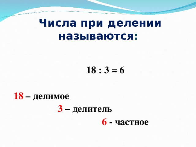 Числа при делении называются :     18 : 3 = 6  18 – делимое  3 – делитель  6 - частное