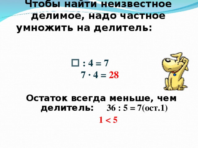 Чтобы найти неизвестное делимое, надо частное умножить на делитель:      : 4 = 7  7 · 4 = 28 Остаток всегда меньше, чем делитель: 36 : 5 = 7(ост.1)  1  5