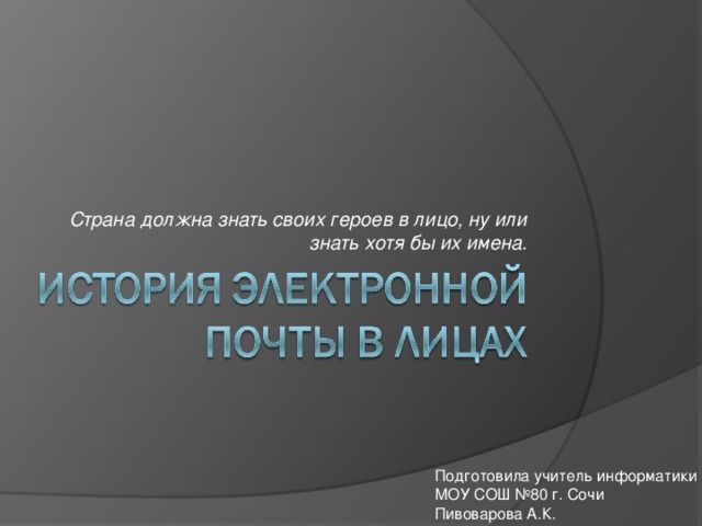 Страна должна знать своих героев в лицо, ну или знать хотя бы их имена. Подготовила учитель информатики МОУ СОШ №80 г. Сочи Пивоварова А.К.