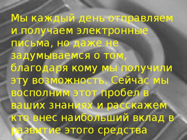 Мы каждый день отправляем и получаем электронные письма, но даже не задумываемся о том, благодаря кому мы получили эту возможность. Сейчас мы восполним этот пробел в ваших знаниях и расскажем кто внес наибольший вклад в развитие этого средства общения.