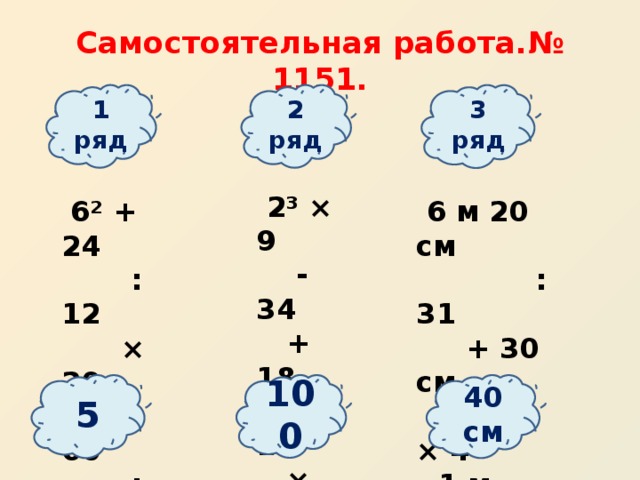 Самостоятельная работа.№ 1151. 1 ряд 2 ряд 3 ряд  2³ × 9  - 34  + 18  : 14  × 25  6² + 24  6 м 20 см  : 31  : 12  × 20  + 30 см  + 60  × 4  : 32 - 1 м 60см  5 100 40 см