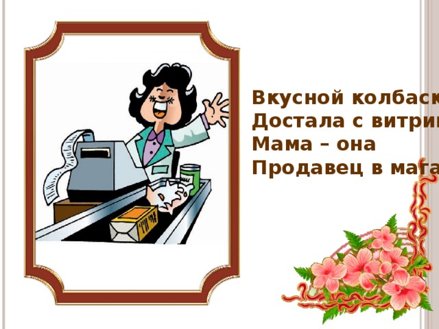 Вкусной колбаски Достала с витрины. Мама – она Продавец в магазине!