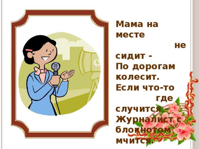 Мама на месте  не сидит -  По дорогам колесит.  Если что-то  где случится –  Журналист с блокнотом мчится.