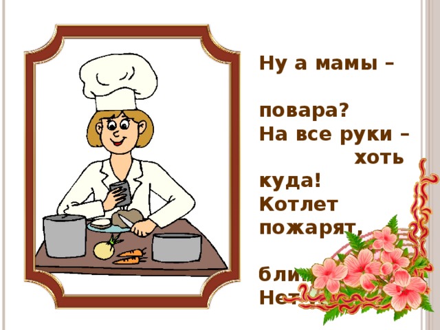 Ну а мамы –  повара? На все руки –  хоть куда! Котлет пожарят,  и блинов - Нет умелей  поваров!