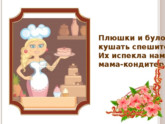 Плюшки и булочки кушать спешите! Их испекла нам мама-кондитер.