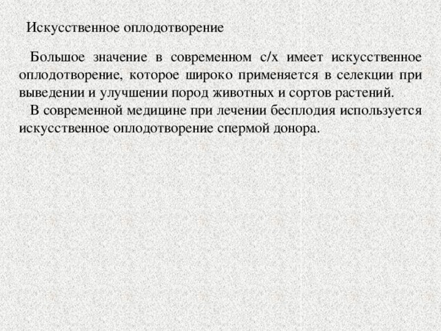 Искусственное оплодотворение Большое значение в современном с/х имеет искусственное оплодотворение, которое широко применяется в селекции при выведении и улучшении пород животных и сортов растений. В современной медицине при лечении бесплодия используется искусственное оплодотворение спермой донора.