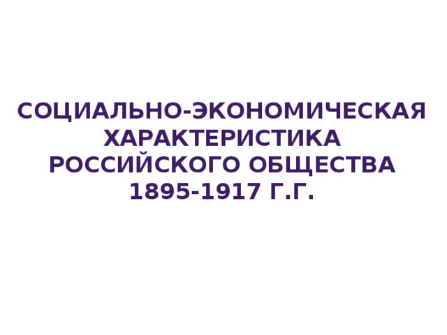 СОЦИАЛЬНО-ЭКОНОМИЧЕСКАЯ ХАРАКТЕРИСТИКА РОССИЙСКОГО ОБЩЕСТВА 1895-1917 Г.Г.