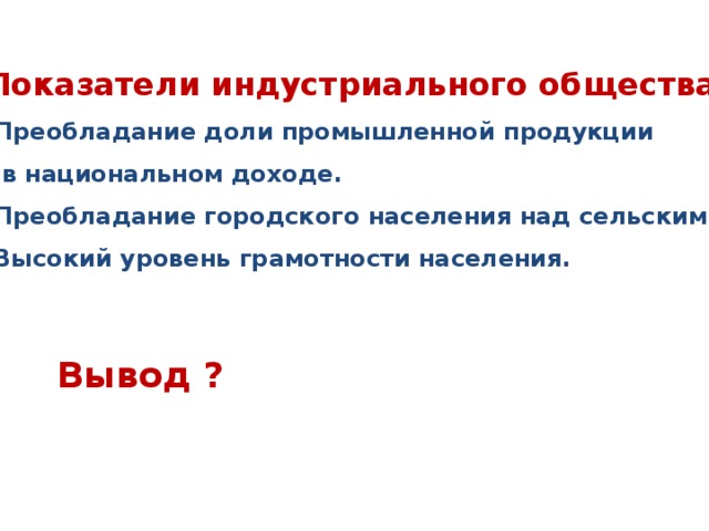 Показатели индустриального общества: Преобладание доли промышленной продукции  в национальном доходе. Преобладание городского населения над сельским. Высокий уровень грамотности населения. Вывод ?