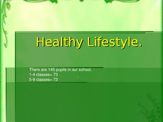 Healthy Lifestyle. There are 145 pupils in our school. 1-4 classes= 73 5-9 classes= 73 .