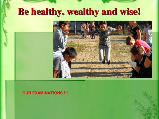 Be healthy, wealthy and wise! OUR EXAMINATIONS !!!