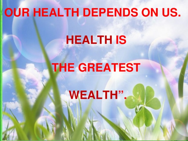 OUR HEALTH DEPENDS ON US.  HEALTH IS  THE GREATEST   WEALTH ”.