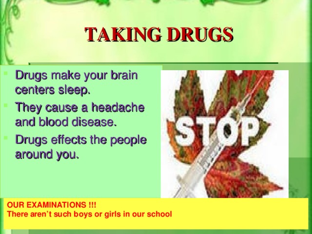 TAKING DRUGS Drugs make your brain centers sleep. They cause a headache and blood disease. Drugs effects the people around you. OUR EXAMINATIONS !!! There aren’t such boys or girls in our school
