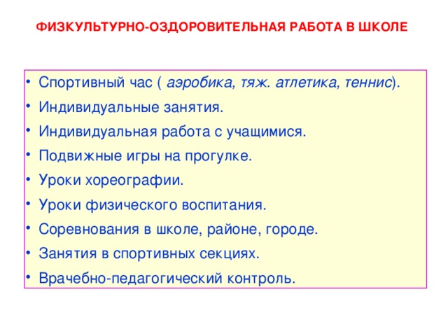 ФИЗКУЛЬТУРНО-ОЗДОРОВИТЕЛЬНАЯ РАБОТА В ШКОЛЕ Спортивный час ( аэробика, тяж. атлетика, теннис ). Индивидуальные занятия.  Индивидуальная работа с учащимися.  Подвижные игры на прогулке.  Уроки хореографии. Уроки физического воспитания.  Соревнования в школе, районе, городе.    Занятия в спортивных секциях.  Врачебно-педагогический контроль.   4