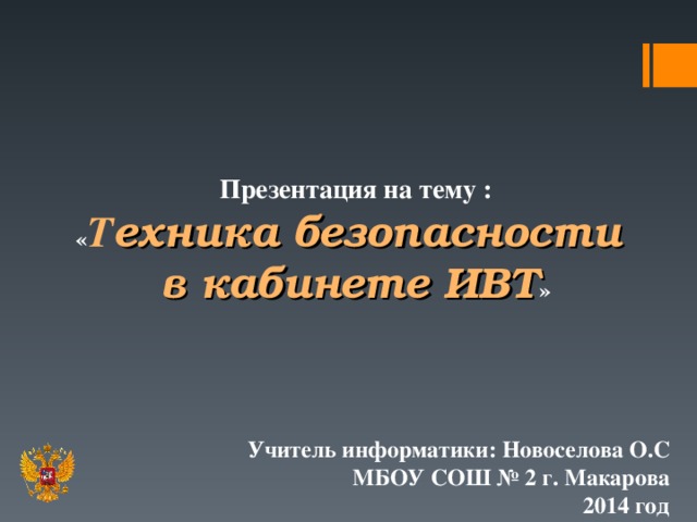 Презентация на тему : « Т ехника безопасности  в кабинете ИВТ » Учитель информатики: Новоселова О.С МБОУ СОШ № 2 г. Макарова 2014 год