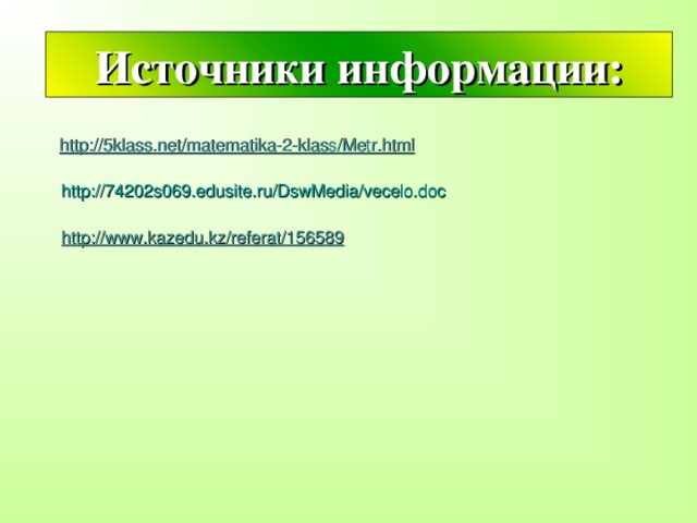 Источники информации: http://5klass.net/matematika-2-klass/Metr.html http://74202s069.edusite.ru/DswMedia/vecelo.doc http://www.kazedu.kz/referat/156589