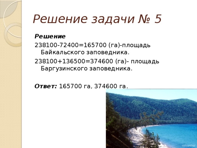 Решение задачи № 5 Решение   238100-72400=165700 (га)-площадь Байкальского заповедника. 238100+136500=374600 (га)- площадь Баргузинского заповедника.  Ответ: 165700 га, 374600 га.
