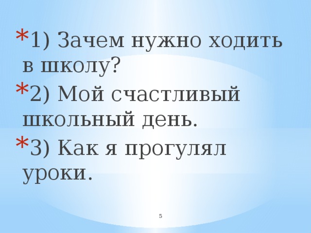 1) Зачем нужно ходить в школу? 2) Мой счастливый школьный день. 3) Как я прогулял уроки.