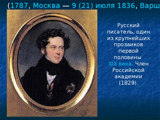 ( 1787 , Москва  — 9 (21) июля  1836 , Варшава )  Русский писатель, один из крупнейших прозаиков первой половины XIX века . Член Российской академии (1829).
