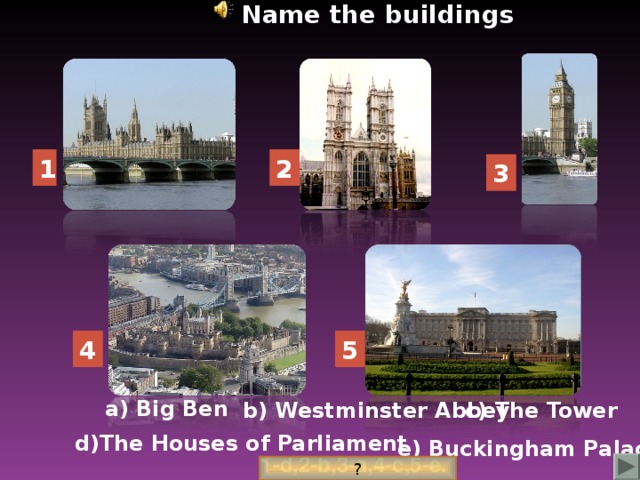 Name the buildings 2 1 3 4 5 a) Big Ben b) Westminster Abbey c) The Tower d)The Houses of Parliament e) Buckingham Palace 1-d,2-b,3-a,4-c,5-e. ?