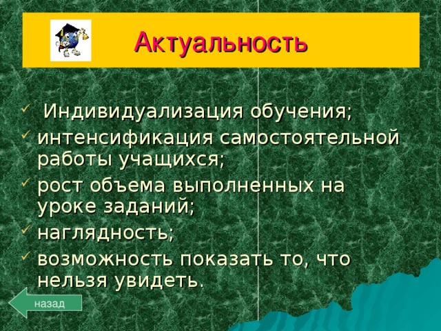 Актуальность Индивидуализация обучения; интенсификация самостоятельной работы учащихся; рост объема выполненных на уроке заданий; наглядность; возможность показать то, что нельзя увидеть.  назад