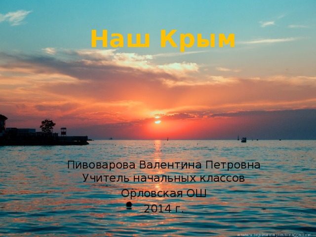 Наш Крым Пивоварова Валентина Петровна  Учитель начальных классов Орловская ОШ 2014 г.