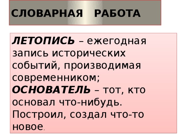 СЛОВАРНАЯ РАБОТА ЛЕТОПИСЬ – ежегодная запись исторических событий, производимая современником; ОСНОВАТЕЛЬ – тот, кто основал что-нибудь. Построил, создал что-то новое .