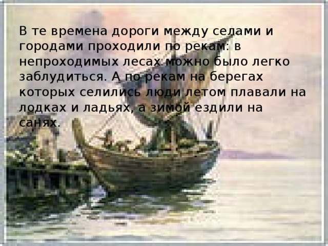 В те времена дороги между селами и городами проходили по рекам: в непроходимых лесах можно было легко заблудиться. А по рекам на берегах которых селились люди летом плавали на лодках и ладьях, а зимой ездили на санях.