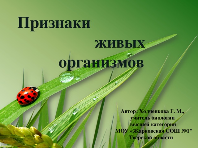 Признаки живых организмов Автор: Ходченкова Г. М., учитель биологии высшей категории  МОУ «Жарковская СОШ №1