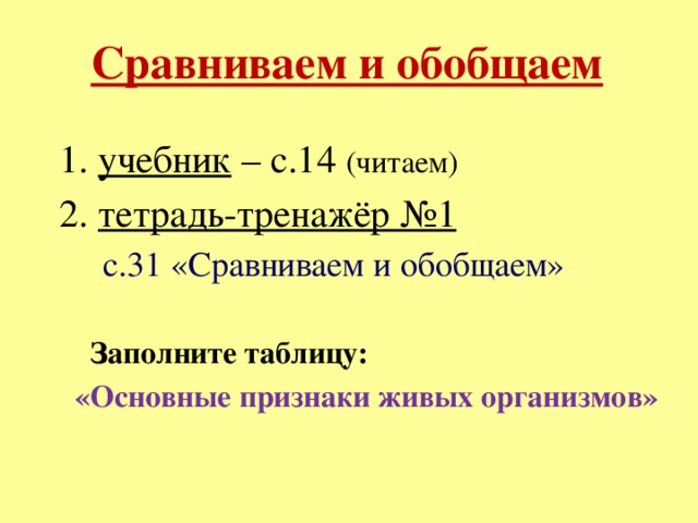 Сравниваем и обобщаем 1. учебник – с.14 (читаем) 2. тетрадь-тренажёр №1  с.31 «Сравниваем и обобщаем»  Заполните таблицу:  «Основные признаки живых организмов»