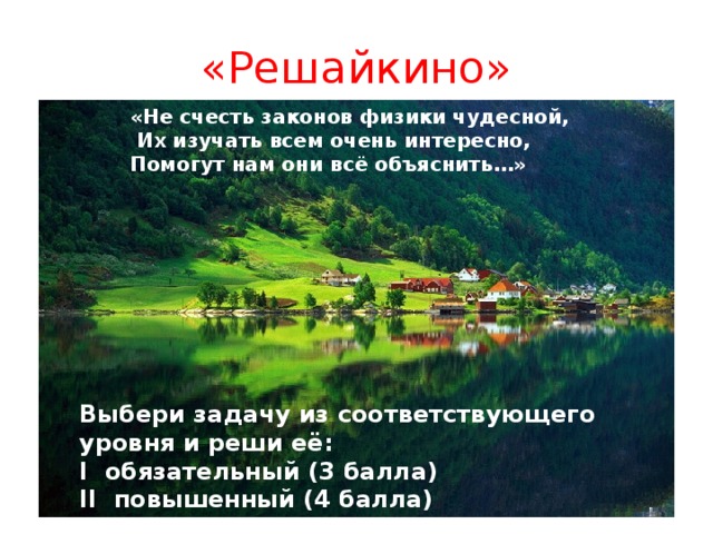 «Решайкино» «Не счесть законов физики чудесной,  Их изучать всем очень интересно, Помогут нам они всё объяснить…» Выбери задачу из соответствующего уровня и реши её: I обязательный (3 балла) II повышенный (4 балла) III высокий (5 баллов)