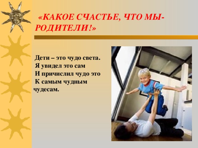 «КАКОЕ СЧАСТЬЕ, ЧТО МЫ- РОДИТЕЛИ!»    Дети – это чудо света.  Я увидел это сам  И причислил чудо это  К самым чудным чудесам.