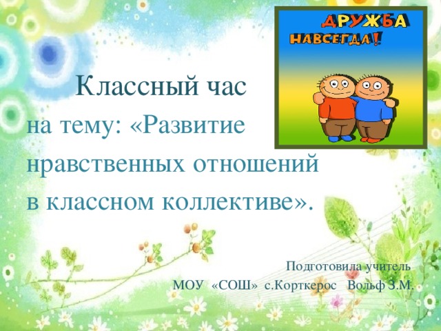 Классный час на тему: «Развитие нравственных отношений в классном коллективе».  Подготовила учитель МОУ «СОШ» с.Корткерос Вольф З.М.