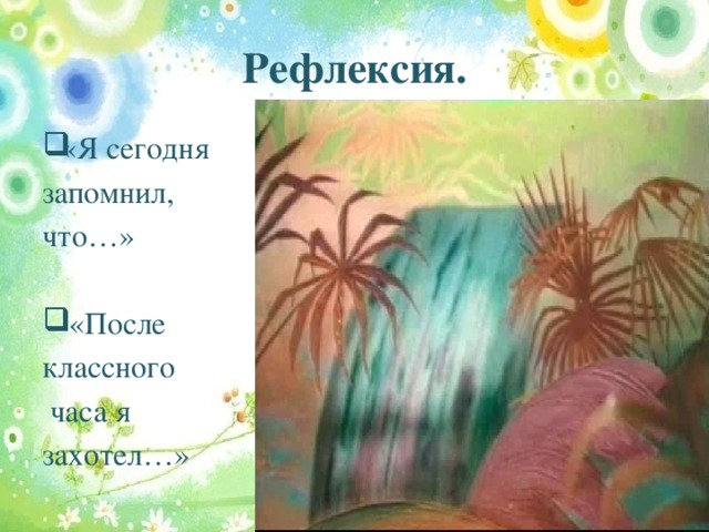 Рефлексия. «Я сегодня запомнил, что…»  «После классного  часа я захотел…»