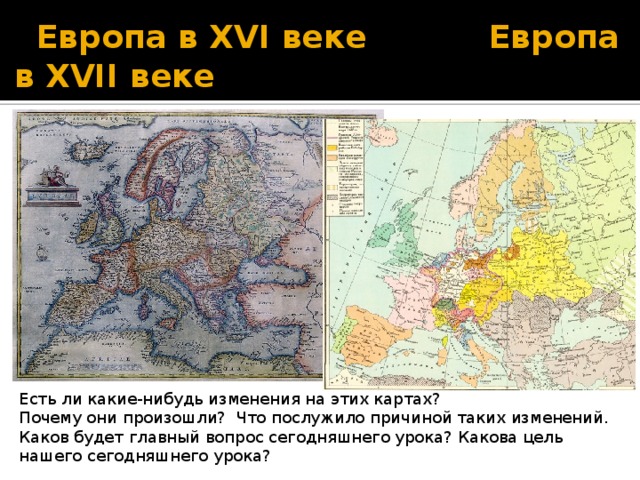 Европа в XVI веке Европа в XVII веке Есть ли какие-нибудь изменения на этих картах?   Почему они произошли? Что послужило причиной таких изменений. Каков будет главный вопрос сегодняшнего урока? Какова цель нашего сегодняшнего урока?