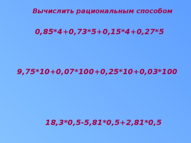 Вычислить рациональным способом   0,85*4+0,73*5+0,15*4+0,27*5    9,75*10+0,07*100+0,25*10+0,03*100     18,3*0,5-5,81*0,5+2,81*0,5