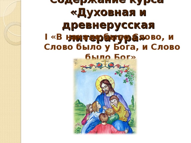 Содержание курса «Духовная и древнерусская литература» I «В начале было Слово, и Слово было у Бога, и Слово было Бог»