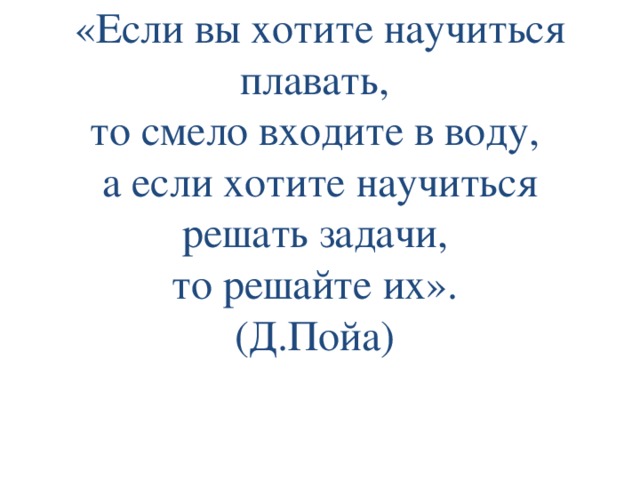 «Если вы хотите научиться плавать,  то смело входите в воду,  а если хотите научиться решать задачи,  то решайте их».  (Д.Пойа)