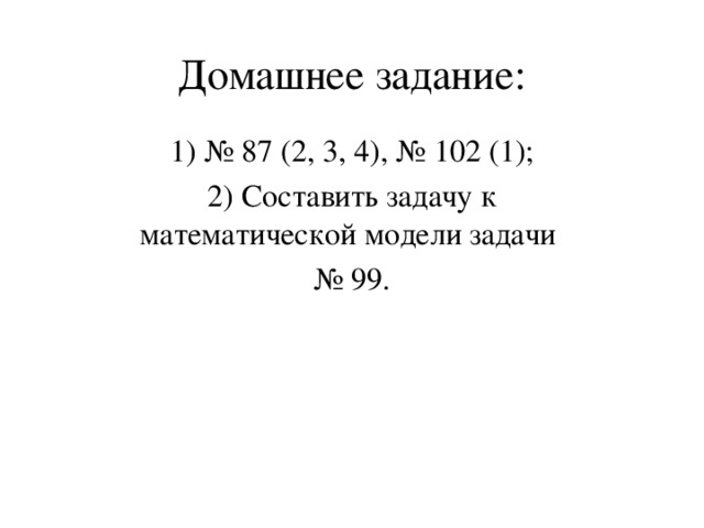 Домашнее задание: 1) № 87 (2, 3, 4), № 102 (1); 2) Составить задачу к математической модели задачи № 99.