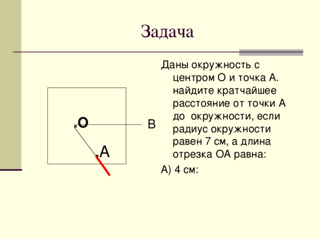 Даны окружность с центром О и точка А. найдите кратчайшее расстояние от точки А до окружности, если радиус окружности равен 7 см, а длина отрезка ОА равна: А) 4 см: .О В . А