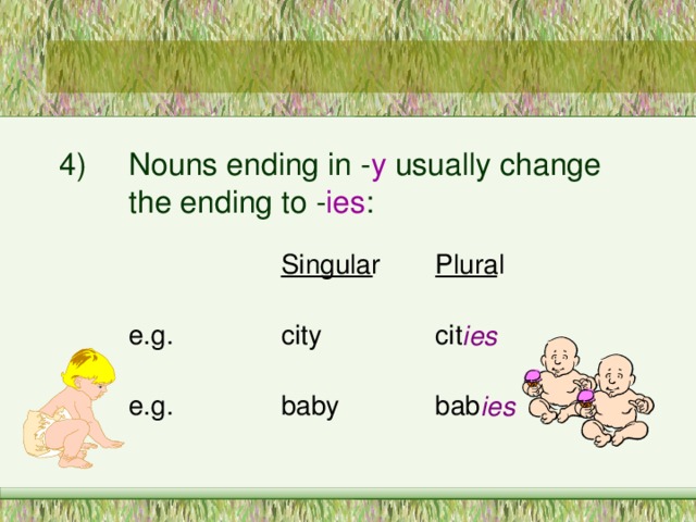 4)  Nouns ending in - y usually change   the ending to - ies : cit ies bab ies