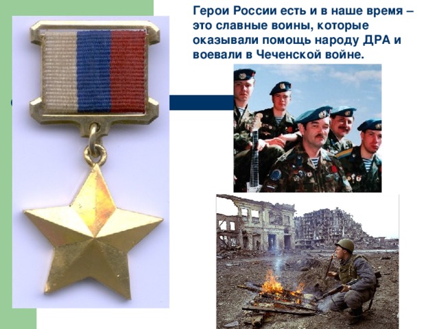 Герои России есть и в наше время – это славные воины, которые оказывали помощь народу ДРА и воевали в Чеченской войне.