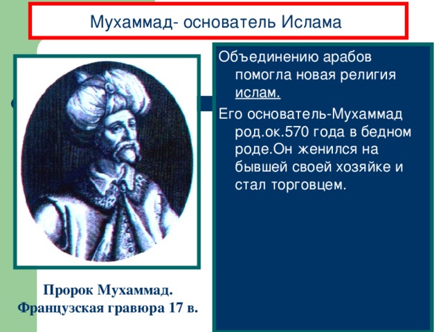 Мухаммад- основатель  Ислама . Объединению арабов помогла новая религия ислам. Его основатель-Мухаммад род.ок.570 года в бедном роде.Он женился на бывшей своей хозяйке и стал торговцем. Пророк Мухаммад. Французская гравюра 17 в.
