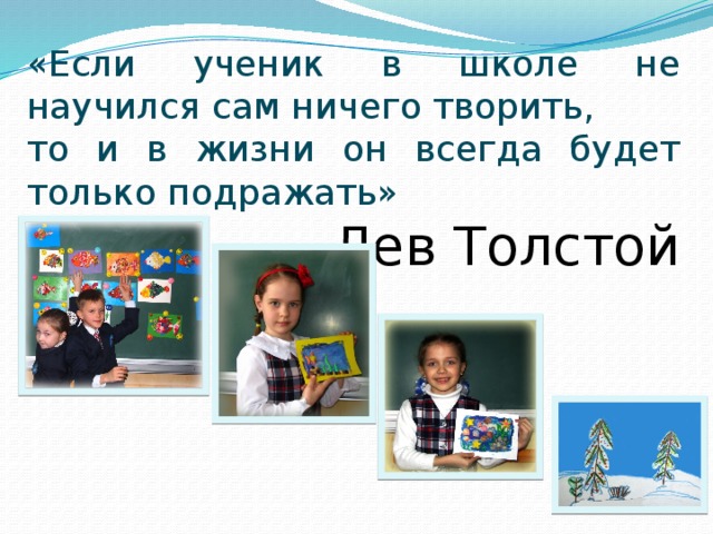 «Если ученик в школе не научился сам ничего творить, то и в жизни он всегда будет только подражать» Лев Толстой