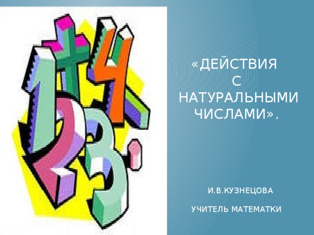 «Действия  с  натуральными числами».         И.в.куЗНЕЦОВА  УЧИТЕЛЬ МАТЕМАТКИ