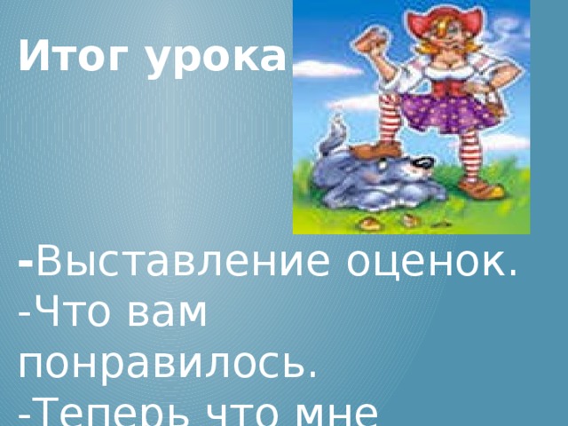 Итог урока.    - Выставление оценок. -Что вам понравилось. -Теперь что мне понравилось?