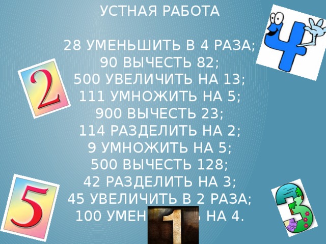 Устная работа   28 уменьшить в 4 раза;  90 вычесть 82;  500 увеличить на 13;  111 умножить на 5;  900 вычесть 23;  114 разделить на 2;  9 умножить на 5;  500 вычесть 128;  42 разделить на 3;  45 увеличить в 2 раза;  100 уменьшить на 4.