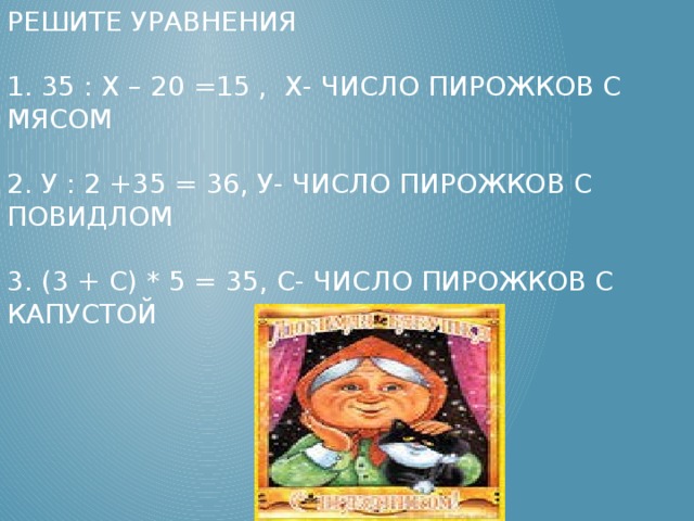 Решите уравнения   1. 35 : х – 20 =15 , х- число пирожков с мясом   2. У : 2 +35 = 36, у- число пирожков с повидлом   3. (3 + с) * 5 = 35, с- число пирожков с капустой