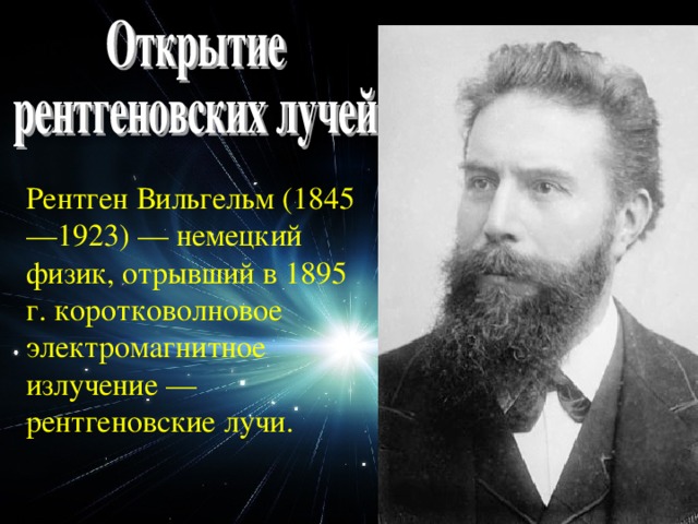 Рентген Вильгельм (1845—1923) — немецкий физик, отрывший в 1895 г. коротковолновое электромагнитное излучение — рентгеновские лучи.
